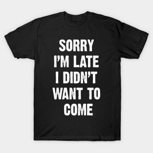 Sorry I’m Late I Didn't Want To Come T-Shirt